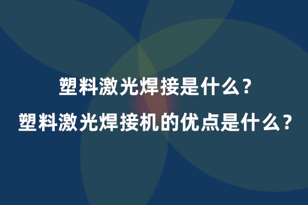 塑料激光焊接是什么？塑料激光焊接機(jī)的優(yōu)點(diǎn)是什么？(圖1)